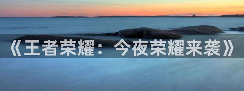 杏悦娱乐官网：《王者荣耀：今夜荣耀来袭》